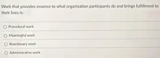 Work that provides essence to what organization participants do and brings fulfillment to
their lives is:
Procedural work
Meaningful work
Reactionary work
Administrative work