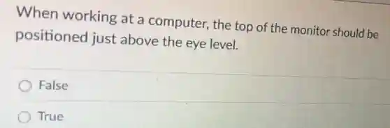When working at a computer, the top of the monitor should be
positioned just above the eye level.
False
True