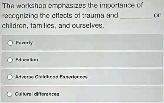 The workshop emphasizes the importance of
recognizing the effects of trauma and __ on
children, families and ourselves.
Poverty
Education
Adverse Childhood Experiences
Cultural differences