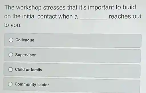 The workshop stresses that it's important to build
on the initial contact when a __ reaches out
to you.
Colleague
Supervisor
Child or family
Community leader