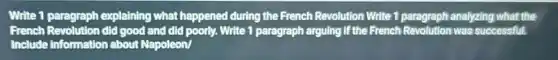 Write 1 paragraph explaining what happened during the French Revolution Write 1 paragraph analyzing what the
French Revolution did good and did poorly.Write 1 paragraph arguing If the French Revolution was successful.
Include information about Napoleon/