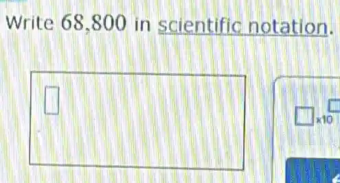 Write 68.800 in scientific notation.
square 
square