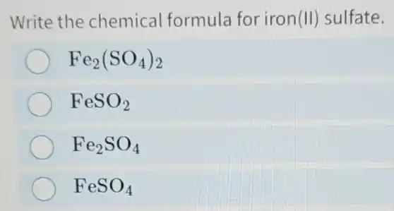 Write the chemica formula for iron(II)sulfate.
Fe_(2)(SO_(4))_(2)
FeSO_(2)
Fe_(2)SO_(4)
FeSO_(4)