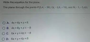 Write the equation for the plane.
The plane through the points P(5,4,-36),Q(-3,6,-16) and R(-1,-5,42)
A. 4x+6y+z=8
B. 4x+6y+z=-8
C. 6x+y+4z=-8
D. 6x+y+4z=8