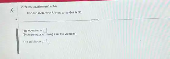 Write an equation and solve.
Thirteen more than 5 times a number is 33
The equation is square 
(Type an equation using x as the variable )
The solution is x=square