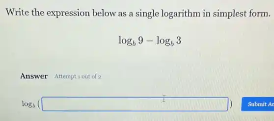 Write the expression below as a single logarithm in simplest form.
log_(b)9-log_(b)3
Answer Attemptiout of 2
log_(b)(square )