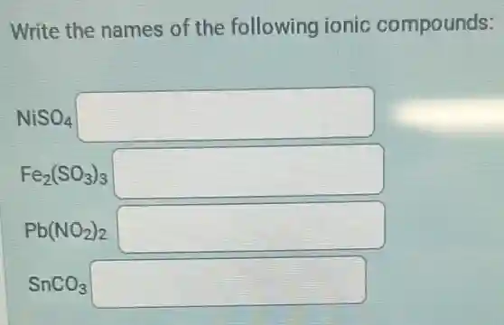 Write the names of the following ionic compounds:
NiSO_(4) square
Fe_(2)(SO_(3))_(3) square
Pb(NO_(2))_(2) square
SnCO_(3) square