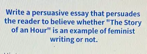 Write a persuasive essay that persuades
the reader to believe whether "The Story
of an Hour" is an example of feminist
writing or not.
