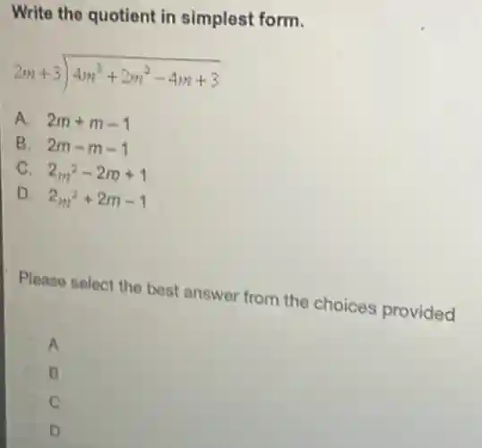 Write the quotient in simplest form.
2m+3longdiv (4m^3+2m^2-4m+3)
A. 2m+m-1
B. 2m-m-1
C. 2m^2-2m+1
D. 2m^2+2m-1
Please select the best answer from the choices provided
A
B
C
D