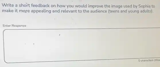 Write a short feedback on how you would improve the image used by Sophia to
make it more appealing and relevant to the audience (teens and young adults).
Enter Response
square