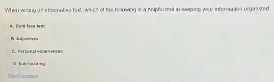 When writing an informative text, which of the following is a helpful tool in keeping your information organized
A. Bold face text
B. Adjectives
C. Personal experiences
D. Sub-heading
