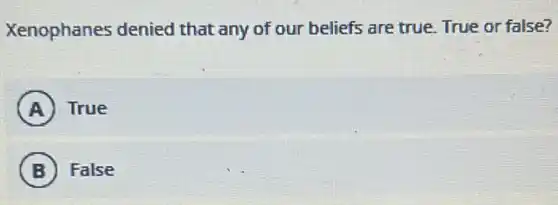 Xenophanes denied that any of our beliefs are true. True or false?
A True
B False