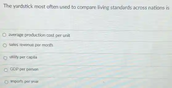 The yardstick most often used to compare living standards across nations is
average production cost per unit
sales revenue per month
utility per capita
GDP per person
imports per year