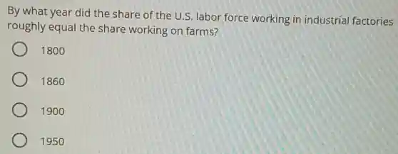 By what year did the share of the U.S. labor force working in industrial factories
roughly equal the share working on farms?
1800
1860
1900
1950
