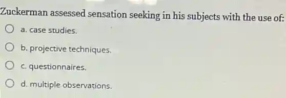 Zuckerman assessed sensation seeking in his subjects with the use of:
a. case studies.
b. projective techniques.
c. questionnaires.
d. multiple observations.