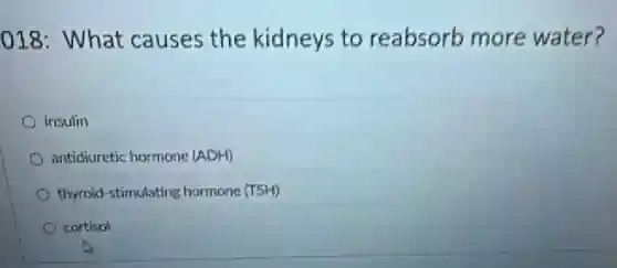018: What causes the kidneys to reabsorb more water?
insulin
antidiuretic hormone (ADH)
thyroid-stimulating hormone (TSH)
cortisol