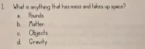1. What is anything that has mass and takes up spece?
a. Pounds
b. Matter
c. Objects
d. Gravity