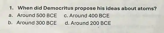 1. When did Democritus propose his ideas about atoms?
a. Around 500 BCE
c. Around 400 BCE
b. Around 300 BCE
d. Around 200 BCE