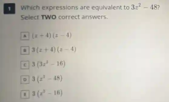 1. Which expressions are equivalent to 3z^2-48
Select TWO correct answers.
A (z+4)(z-4)
B 3(z+4)(z-4)
3(3z^2-16)
D 3(z^2-48)
E 3(z^2-16)
