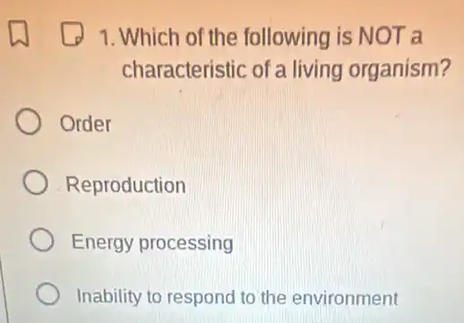 1. Which of the following is NOT a
characteristic of a living organism?
Order
Reproduction
Energy processing
Inability to respond to the environment