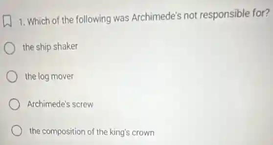 1. Which of the following was Archimede's not responsible for?
the ship shaker
the log mover
Archimede's screw
the composition of the king's crown