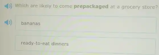 1)) Which are likely to come prepackaged at a grocery store?
bananas
ready-to-eat dinners