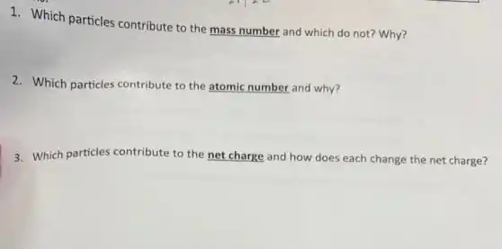 1. Which particles contribute to the mass number and which do not? Why?
2. Which particles contribute to the atomic number and why?
3. Which particles contribute to the net charge and how does each change the net charge?