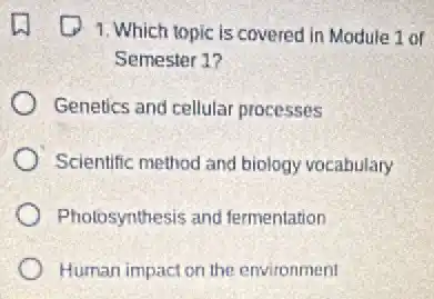 1. Which topic is covered in Module 1 of
Semester 1?
Genetics and cellular processes
Scientific method and biology vocabulary
Photosynthesis and fermentation
Human impact on the environment