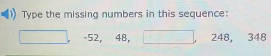 1)) Type the missing numbers in this sequence:
square , -52, 48, square , 248, 348