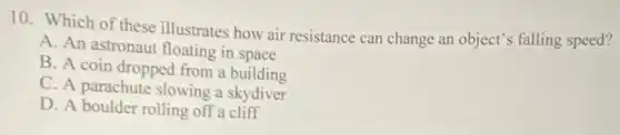 10. Which of these illustrates how air resistance can change an object's falling speed?
A. An astronaut floating in space
B. A coin dropped from a building
C. A parachute slowing a skydiver
D. A boulder rolling off a cliff
