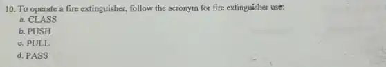 10. To operate a fire extinguisher, follow the acronym for fire extinguisher use:
a. CLASS
b. PUSH
c. PULL
d. PASS
