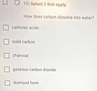10) Select 2 that apply.
How does carbon dissolve into water?
carbonic acids
solid carbon
charcoal
gaseous carbon dioxide
diamond form