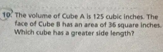 10. The volume of Cube A is 125 cubic inches. The
face of Cube B has an area of 36 square inches.
Which cube has a greater side length?