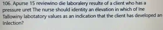 106. Apurse 15 reviewino die laboralery resulte of a client who has a
pressure uret The nurse should identity an élevation in which of Ine
Tallowiny labotatory values as an indication that the client has developed an
Inlection?