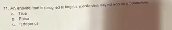 11. An antiviral that is designed to target a specific virus may not work on a mutated form.
a. True
b. False
c. It depends