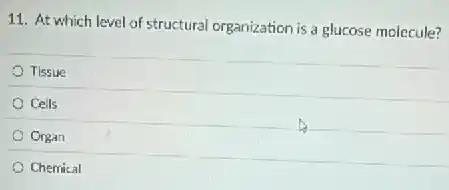 11. At which level of structural organization is a glucose molecule?
Tissue
Cells
Organ
Chemical