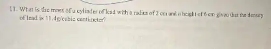 11. What is the mass of a cylinder of lead with a radius of 2 cm and a height of 6 cm given that the density
of lead is 11.4g/cubic centimeter?