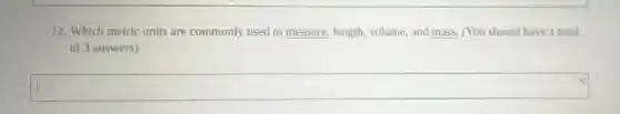 12. Which metric units are commonly used to measure, length, volume, and mass. (You should lure a total
of 3 answers)
square