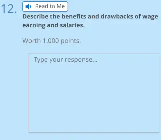 12.
Read to Me
Describe the benefits and drawbacks of wage
earning and salaries.
Worth 1.000 points.
Type your response __