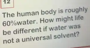 12
The human body is roughly
60% water. How might life
be different if water was
not a universal solvent?