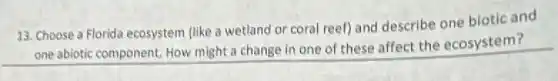 13. Choose a Florida ecosystem (like a wetland or coral reef) and describe one biotic and
one abiotic component. How might a change in one of these affect the ecosystem?