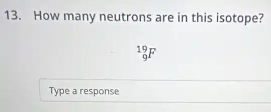 13. How many neutrons are in this isotope?
(}_{9)^19F
Type a response