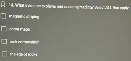 14. What evidence explains mid-ocean spreading? Select ALL that apply.
magnetic striping
sonar maps
rock composition
the age of rocks