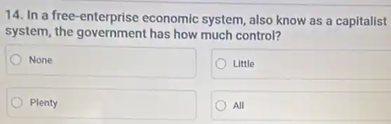 14. In a free -enterprise economic system, also know as a capitalist
system, the government has how much control?
None
Little
Plenty
All