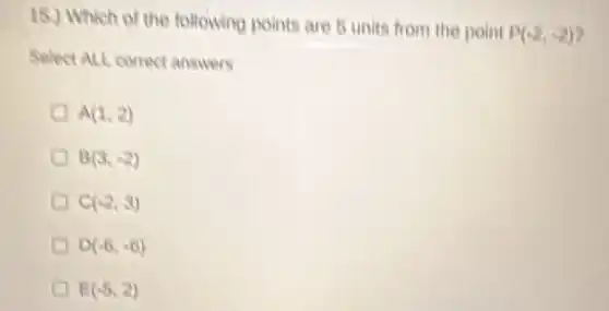 15.) Which of the following points are 5 units from the point
P(-2,-2) a
Select ALL correct answers
A(1,2)
B(3,-2)
C(-2,3)
D(-6,-6)
E(-5,2)
