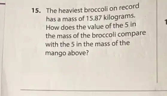 15. The heaviest broccoli on record
has a mass of 15.87 kilograms.
How does the value of the 5 in
the mass of the broccoli compare
with the 5 in the mass of the
mango above?