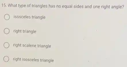 15. What type of triangles has no equal sides and one right angle?
isosceles triangle
right triangle
right scalene triangle
right isosceles triangle
