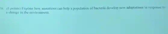 16. (6 points) Explain how mutations can help a population of bacteria develop new adaptations in response to
a change in the environment.
