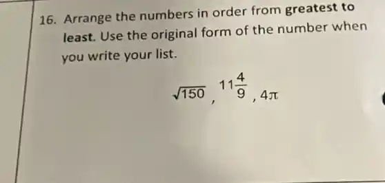 16. Arrange the numbers in order from greatest to
least. Use the original form of the number when
you write your list.
sqrt (150),11(4)/(9),4pi