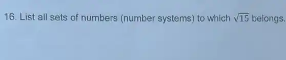 16. List all sets of numbers (number systems) to which sqrt (15) belongs.